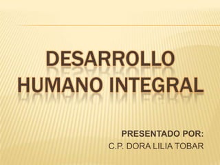 DESARROLLO
HUMANO INTEGRAL

          PRESENTADO POR:
       C.P. DORA LILIA TOBAR
 