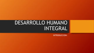 DESARROLLO HUMANO 
INTEGRAL 
INTRODUCCION: 
 