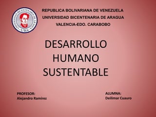 REPUBLICA BOLIVARIANA DE VENEZUELA
UNIVERSIDAD BICENTENARIA DE ARAGUA
VALENCIA-EDO. CARABOBO
DESARROLLO
HUMANO
SUSTENTABLE
PROFESOR:
Alejandro Ramírez
ALUMNA:
Deilimar Cuauro
 
