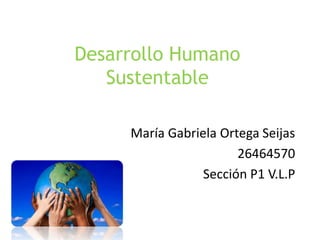 Desarrollo Humano
Sustentable
María Gabriela Ortega Seijas
26464570
Sección P1 V.L.P
 