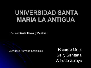 UNIVERSIDAD SANTA MARIA LA ANTIGUA   Ricardo Ortiz Sally Santana  Alfredo Zelaya   Desarrollo Humano Sostenible   Pensamiento Social y Político 