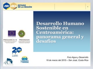 1
Foro Agua y Desarrollo
19 de marzo del 2015 – San José, Costa Rica
Desarrollo Humano
Sostenible en
Centroamérica:
panorama general y
desafíos
 