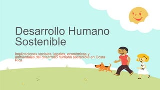 Desarrollo Humano
Sostenible
Implicaciones sociales, legales, económicas y
ambientales del desarrollo humano sostenible en Costa
Rica
 
