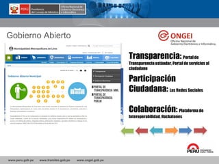 www.peru.gob.pe www.tramites.gob.pe www.ongei.gob.pe
Gobierno Abierto
Participación
Ciudadana: Las Redes Sociales
Colaboración: Plataforma de
Interoperabilidad, Hackatones
Transparencia: Portal de
Transparencia estándar, Portal de servicios al
ciudadano
 