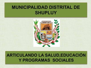 MUNICIPALIDAD DISTRITAL DE
SHUPLUY
ARTICULANDO LA SALUD,EDUCACIÓN
Y PROGRAMAS SOCIALES
 
