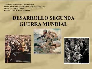 DESARROLLO SEGUNDA
GUERRA MUNDIAL
COLEGIO DE LOS SSCC – PROVIDENCIA
DEPTO. HISTORIA, GEOGRAFÍA Y CIENCIAS SOCIALES
NIVEL: IVº E. MEDIA (PDH)
UNIDAD TEMÁTICA: EL SIGLO XX.
 