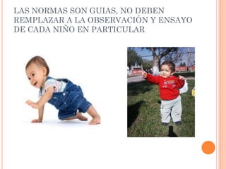 LAS NORMAS SON GUIAS, NO DEBEN
REMPLAZAR A LA OBSERVACIÓN Y ENSAYO
DE CADA NIÑO EN PARTICULAR
 