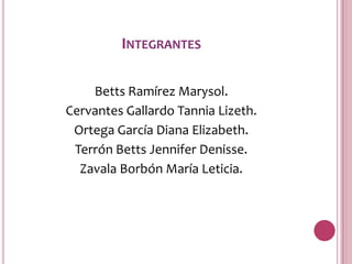 INTEGRANTES

    Betts Ramírez Marysol.
Cervantes Gallardo Tannia Lizeth.
 Ortega García Diana Elizabeth.
 Terrón Betts Jennifer Denisse.
  Zavala Borbón María Leticia.
 