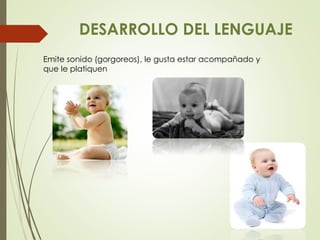 DESARROLLO DEL LENGUAJE
Emite sonido (gorgoreos), le gusta estar acompañado y
que le platiquen
 