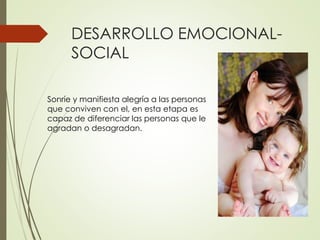 DESARROLLO EMOCIONAL-
SOCIAL
Sonríe y manifiesta alegría a las personas
que conviven con el, en esta etapa es
capaz de diferenciar las personas que le
agradan o desagradan.
 