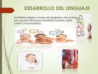DESARROLLO DEL LENGUAJE
Manifiesta alegría a través del gorgoreo y las sonrisas y
por supuesto llora para manifestar hambre, dolor,
sueño o incomodidad.
 