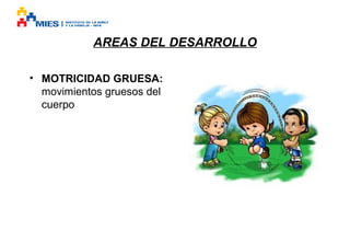 AREAS DEL DESARROLLO
• MOTRICIDAD GRUESA:
movimientos gruesos del
cuerpo

 