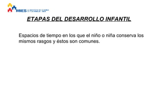 ETAPAS DEL DESARROLLO INFANTIL
Espacios de tiempo en los que el niño o niña conserva los
mismos rasgos y éstos son comunes.

 