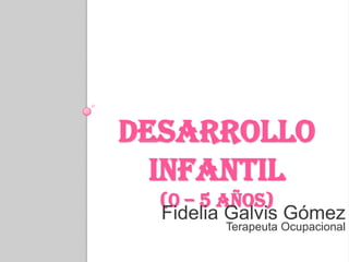 Desarrollo Infantil(0 – 5 años) Fidelia Galvis Gómez Terapeuta Ocupacional 