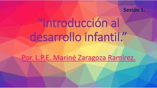 “Introducción al
desarrollo infantil.”
Por. L.P.E. Mariné Zaragoza Ramírez.
Sesión 1.
 