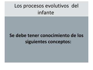 Los procesos evolutivos del
            infante


Se debe tener conocimiento de los
       siguientes conceptos:
 