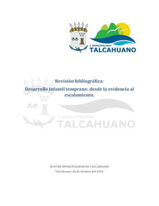 Revisión bibliográfica:
Desarrollo infantil temprano: desde la evidencia al
escalamiento.
ILUSTRE MUNICIPALIDAD DE TALCAHUANO
Talcahuano, 20 de Octubre del 2016
 