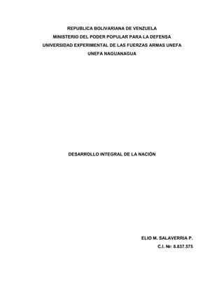 REPUBLICA BOLIVARIANA DE VENZUELA
MINISTERIO DEL PODER POPULAR PARA LA DEFENSA
UNIVERSIDAD EXPERIMENTAL DE LAS FUERZAS ARMAS UNEFA
UNEFA NAGUANAGUA
DESARROLLO INTEGRAL DE LA NACIÓN
ELIO M. SALAVERRIA P.
C.I. №: 8.837.575
 
