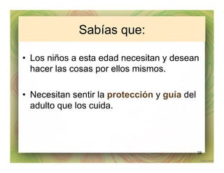 Sabías que:
•  Los niños a esta edad necesitan y desean
hacer las cosas por ellos mismos.
•  Necesitan sentir la protección y guía del
adulto que los cuida.
28
 