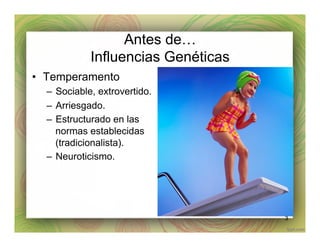 Antes de…
Influencias Genéticas
•  Temperamento
–  Sociable, extrovertido.
–  Arriesgado.
–  Estructurado en las
normas establecidas
(tradicionalista).
–  Neuroticismo.
3
 