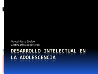 Desarrollo intelectual en la adolescencia Maycol Posso Giraldo Cristina Dávalos Restrepo 