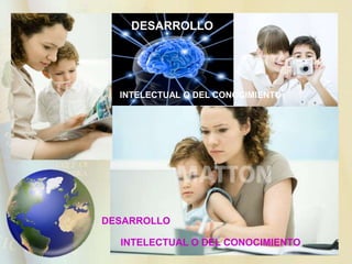 DESARROLLO  INTELECTUAL O DEL CONOCIMIENTO DESARROLLO  INTELECTUAL O DEL CONOCIMIENTO  