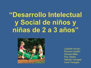 “ Desarrollo Intelectual y Social de niños y niñas de 2 a 3 años” Lisabeth Arroyo. Romina Castillo. Daniela Millar. Paz Valdés. Nathaly Venegas. Carol Venegas. 