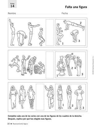 Nombre Fecha
Ficha
14 Falta una figura
■ Razonamiento lógico
©2005SantillanaEducación,S.L.
18
1
3
2
1
3
2
3
21
Completa cada una de las series con una de las figuras de los cuadros de la derecha.
Después, explica por qué has elegido esas figuras.
784560PA _ 0003-0040.qxd 26/10/04 12:19 Página 18
 