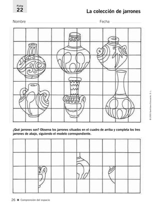 Nombre Fecha
Ficha
22 La colección de jarrones
¿Qué jarrones son? Observa los jarrones situados en el cuadro de arriba y completa los tres
jarrones de abajo, siguiendo el modelo correspondiente.
■ Comprensión del espacio
©2005SantillanaEducación,S.L.
26
784560PA _ 0003-0040.qxd 26/10/04 12:19 Página 26
 
