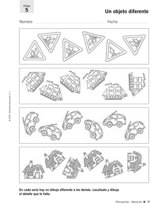 Nombre Fecha
Ficha
5 Un objeto diferente©2005SantillanaEducación,S.L.
Percepción - Atención ■ 9
En cada serie hay un dibujo diferente a los demás. Localízalo y dibuja
el detalle que le falta.
784560PA _ 0003-0040.qxd 26/10/04 12:19 Página 9
 