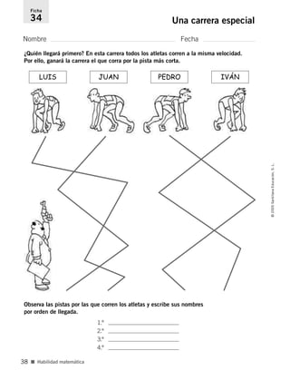 ¿Quién llegará primero? En esta carrera todos los atletas corren a la misma velocidad.
Por ello, ganará la carrera el que corra por la pista más corta.
Observa las pistas por las que corren los atletas y escribe sus nombres
por orden de llegada.
1.º .
2.º .
3.º .
4.º .
Nombre Fecha
Ficha
34 Una carrera especial
■ Habilidad matemática
©
2005
Santillana
Educación,
S.
L.
38
LUIS JUAN PEDRO IVÁN
784560PA _ 0003-0040.qxd 26/10/04 12:19 Página 38
 