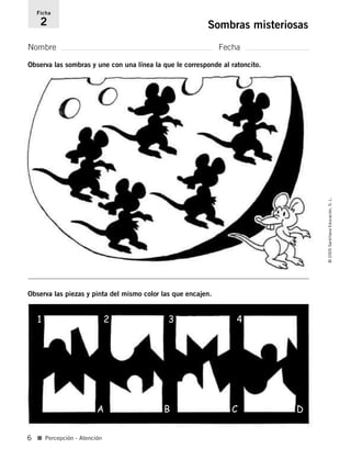 Nombre Fecha
Ficha
2 Sombras misteriosas
■ Percepción - Atención
©
2005
Santillana
Educación,
S.
L.
6
Observa las sombras y une con una línea la que le corresponde al ratoncito.
Observa las piezas y pinta del mismo color las que encajen.
1 2 3 4
A B C D
784560PA _ 0003-0040.qxd 26/10/04 12:19 Página 6
 