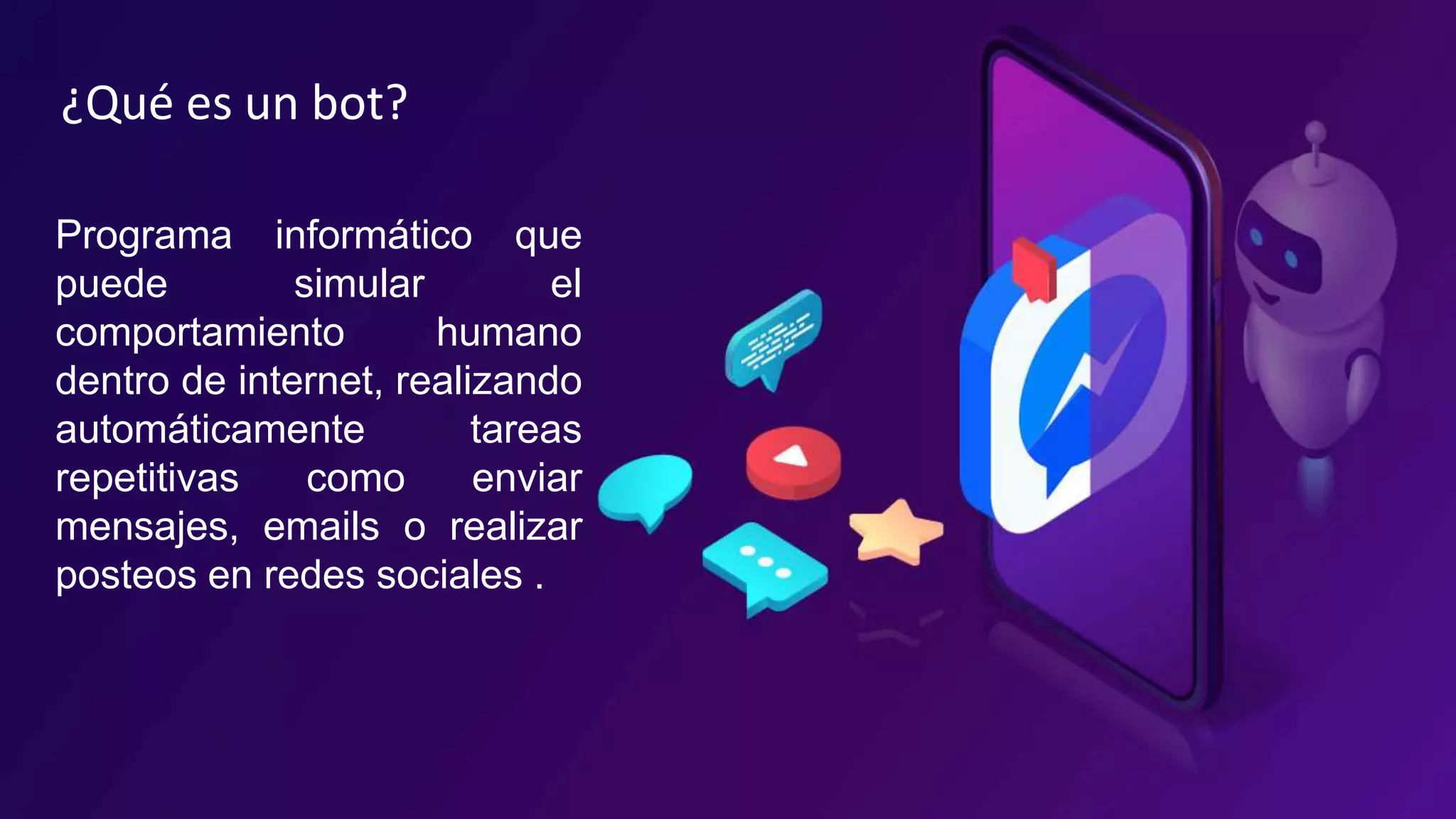 ¿Qué es un bot?
Programa informático que
puede simular el
comportamiento humano
dentro de internet, realizando
automáticamente tareas
repetitivas como enviar
mensajes, emails o realizar
posteos en redes sociales .
 
