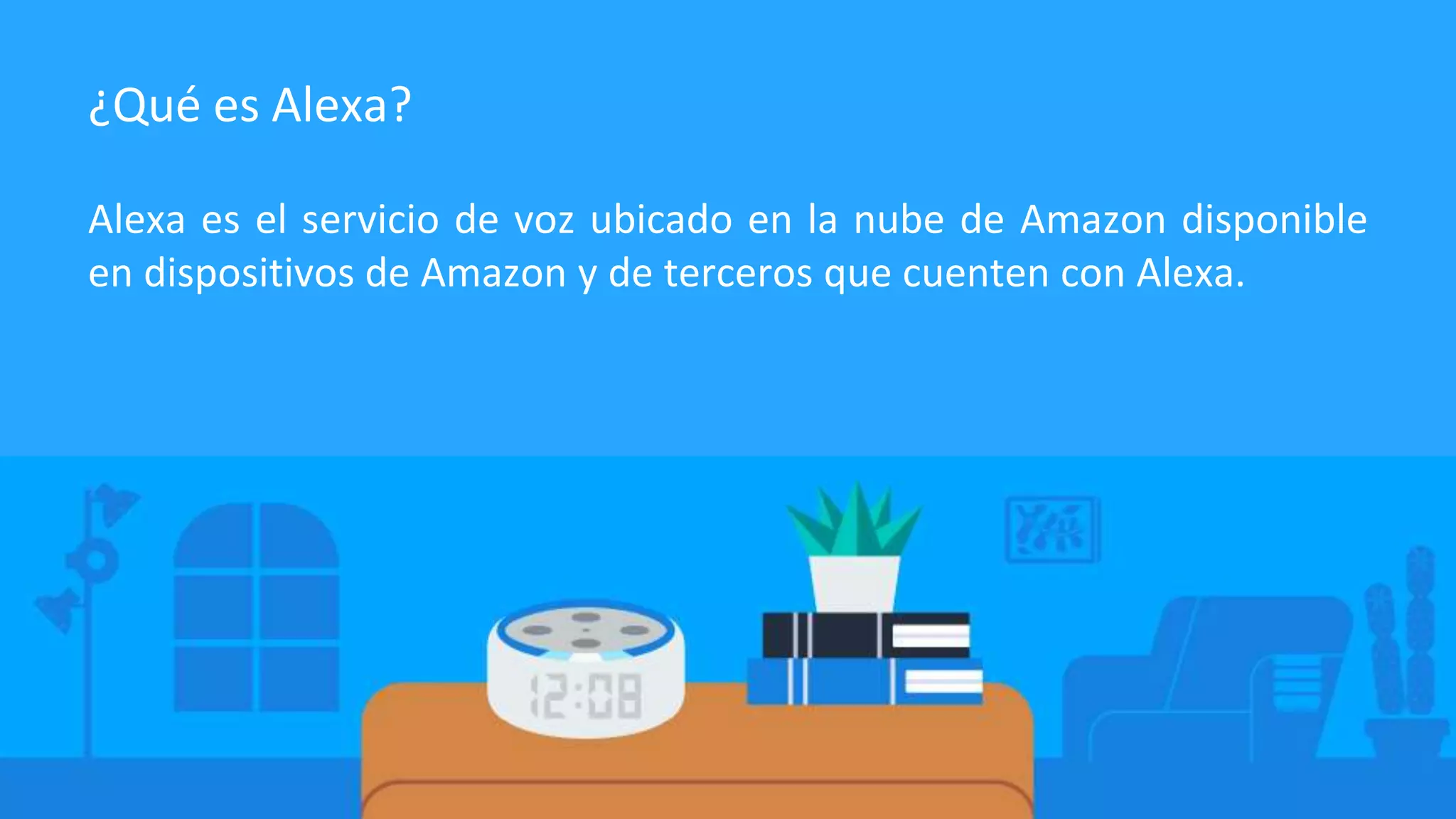 Alexa es el servicio de voz ubicado en la nube de Amazon disponible
en dispositivos de Amazon y de terceros que cuenten con Alexa.
¿Qué es Alexa?
 