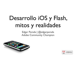 Desarrollo iOS y Flash,
 mitos y realidades
    Edgar Parada | @edgarparada
    Adobe Community Champion
 