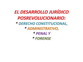 EL DESARROLLO JURÍDICO
POSREVOLUCIONARIO:
* DERECHO CONSTITUCIONAL,
* ADMINISTRATIVO,
* PENAL Y
* FORENSE
 