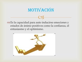 Motivación
                        
 Es la capacidad para auto inducirse emociones y
  estados de ánimo positivos como la confianza, el
  entusiasmo y el optimismo.
 