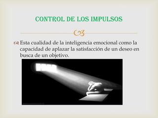 CONTROL DE LOS IMPULSOS

                         
 Esta cualidad de la inteligencia emocional como la
  capacidad de aplazar la satisfacción de un deseo en
  busca de un objetivo.
 