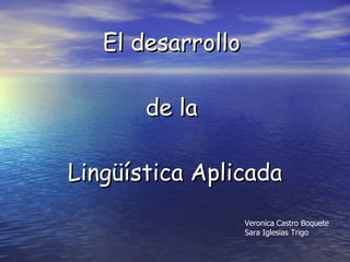 El desarrollo  de la  Lingüística Aplicada Veronica Castro Boquete Sara Iglesias Trigo 