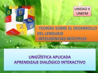 UNIDAD II UNEFM - TEORÍAS SOBRE EL DESARROLLO  DEL LENGUAJE - INTELIGENCIAS MÚLTIPLES LINGÜÍSTICA APLICADA Aprendizaje Dialógico interactivo 