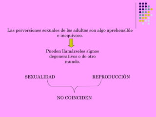 Las perversiones sexuales de los adultos son algo aprehensible
e inequívoco.
Pueden llamárseles signos
degenerativos o de otro
mundo.
SEXUALIDAD REPRODUCCIÓN
NO COINCIDEN
 
