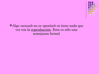 Algo «sexual» no es «genital» ni tiene nada que
ver con la reproducción. Esta es sólo una
semejanza formalsemejanza formal
 