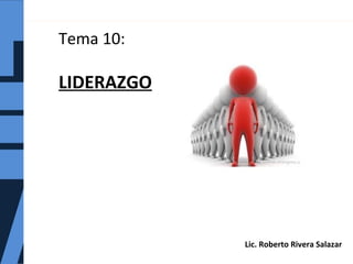 Tema 10:
LIDERAZGO
Lic. Roberto Rivera Salazar
 