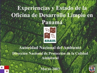 Experiencias y Estado de la Oficina de Desarrollo Limpio en Panamá Autoridad Nacional del Ambiente Dirección Nacional de Protección de la Calidad Ambiental Marzo 2003 