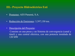III.- Proyecto Hidroeléctrico Estí Promotor:  AES Panamá, S.A. Reducción de Emisiones : 3,397,130 ton. Descripción del Proyecto :  Consiste en una presa y un Sistema de convergencia (canal y túnel) y una central eléctrica, con una potencia instalada de 120 MW 