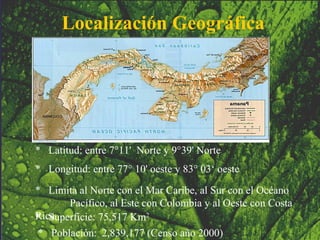 Localización Geográfica *  Latitud: entre  7°11'  Norte y 9°39' Norte *  Longitud: entre  77° 10' oeste y   83° 03‘  oeste *  Limita al Norte con el Mar Caribe, al Sur con el Océano  Pacífico, al Este con Colombia y al Oeste con Costa Rica *  Superficie: 75,517 Km 2 *  Población : 2,839,177 (Cens o año  2000) 