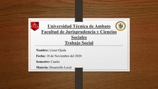 Universidad Técnica de Ambato
Facultad de Jurisprudencia y Ciencias
Sociales
Trabajo Social
Nombre: Lisset Ojeda
Fecha: 18 de Noviembre del 2020
Semestre: Cuarto
Materia: Desarrollo Local
 