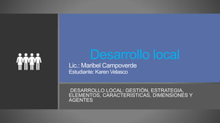 Desarrollo local
Lic.: Maribel Campoverde
Estudiante: Karen Velasco
DESARROLLO LOCAL: GESTIÓN, ESTRATEGIA,
ELEMENTOS, CARACTERISTICAS, DIMENSIONES Y
AGENTES
 