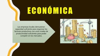 ECONÓMICA
Las empresas locales demuestran
capacidad suficiente para organizar los
factores productivos con unos niveles de
productividad suficientes para poder
competir en los mercados.
 