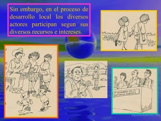 Sin embargo, en el proceso de
desarrollo local los diversos
actores participan segun sus
diversos recursos e intereses.

 